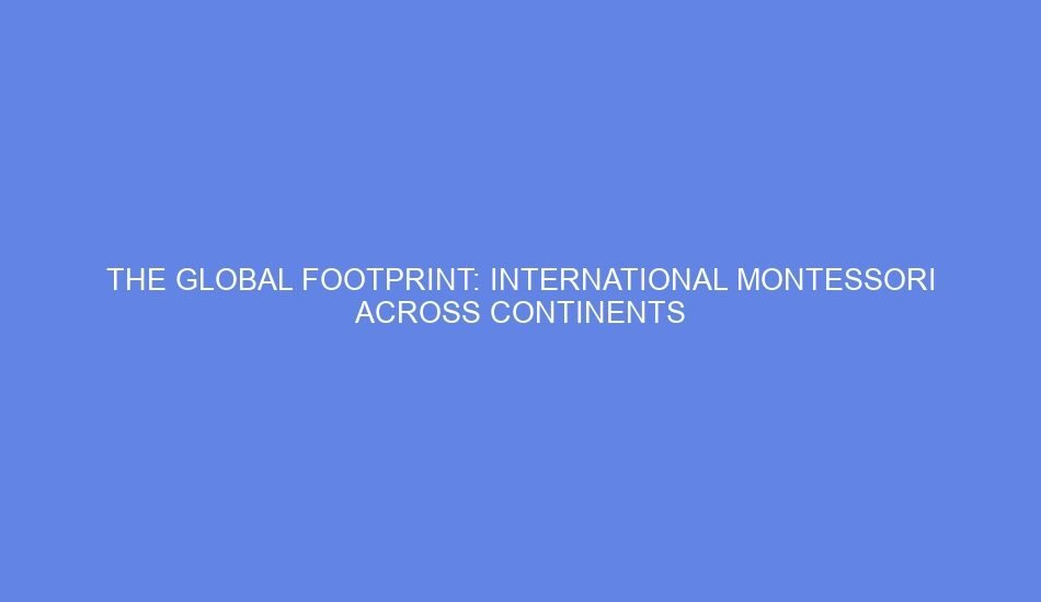 The global footprint: international montessori across continents