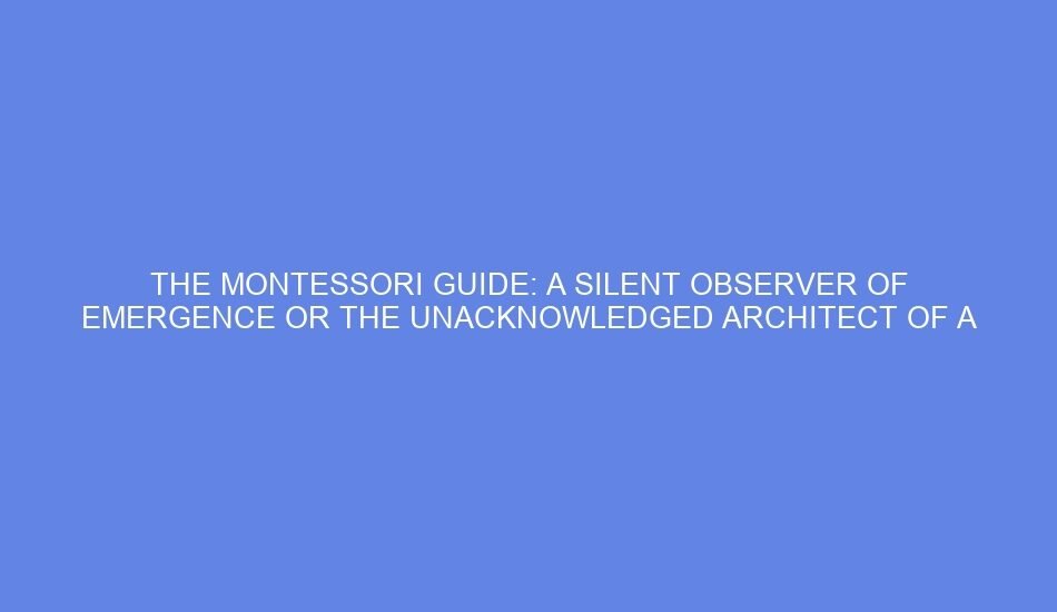 The montessori guide: a silent observer of emergence or the unacknowledged architect of a pre ordained path?