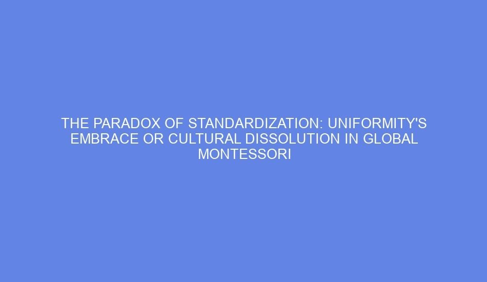 The paradox of standardization: uniformity's embrace or cultural dissolution in global montessori materials?