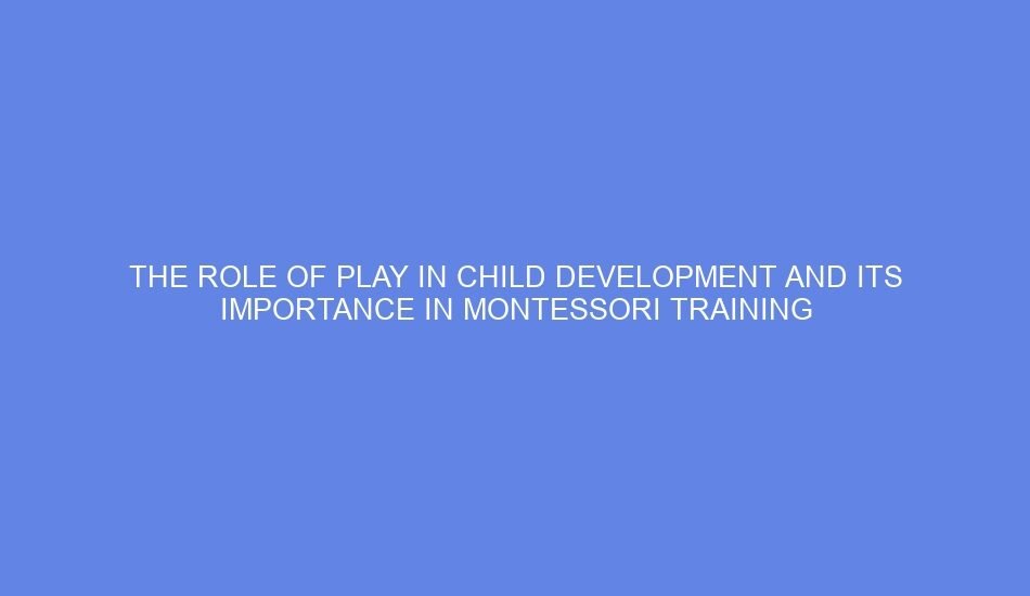 The role of play in child development and its importance in montessori training
