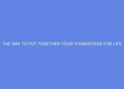 The way to put together your youngsters for life