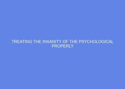 Treating the insanity of the psychological properly