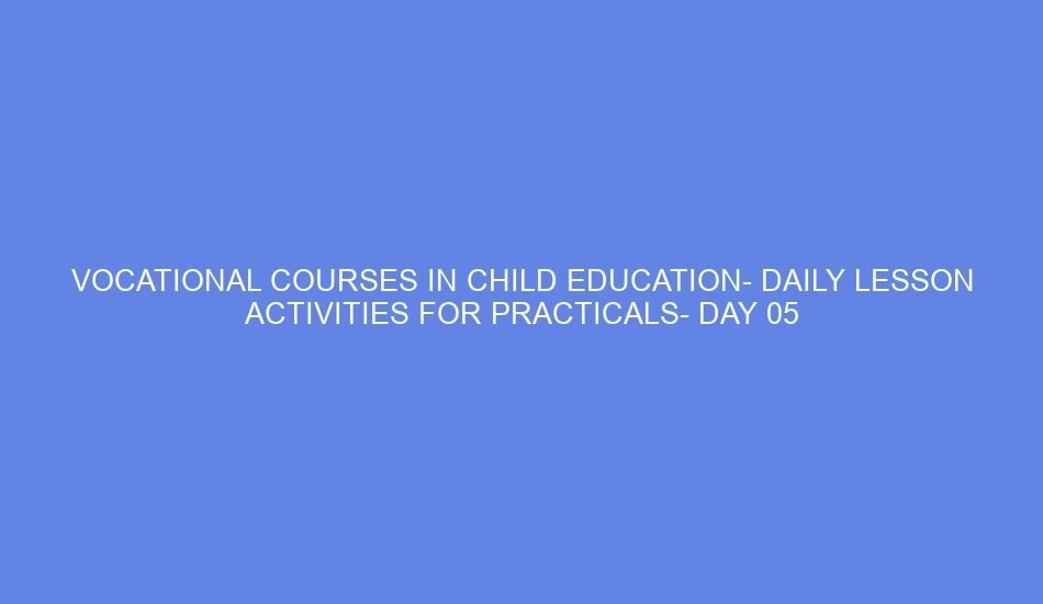 Vocational courses in child education daily lesson activities for practicals day 05