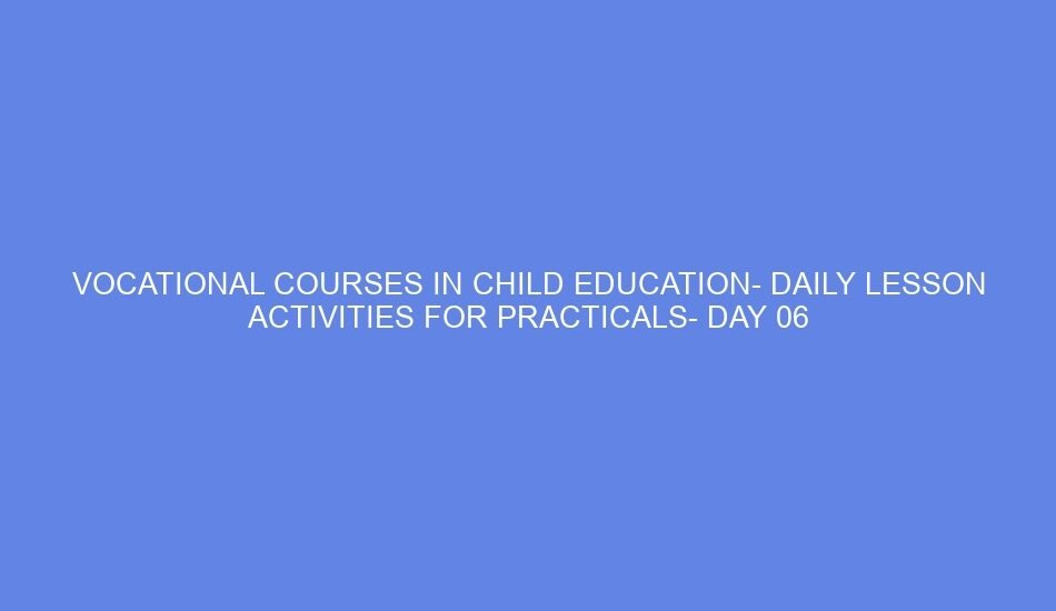 Vocational courses in child education daily lesson activities for practicals day 06
