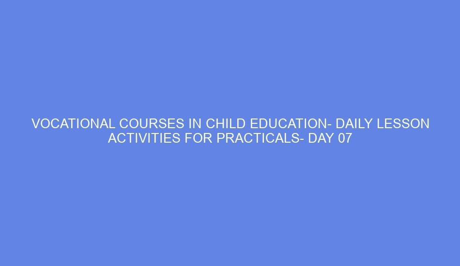 Vocational courses in child education daily lesson activities for practicals day 07